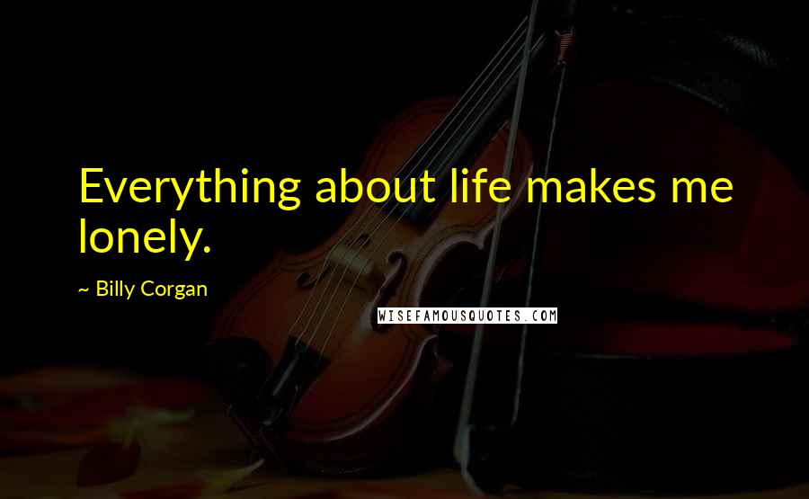 Billy Corgan Quotes: Everything about life makes me lonely.