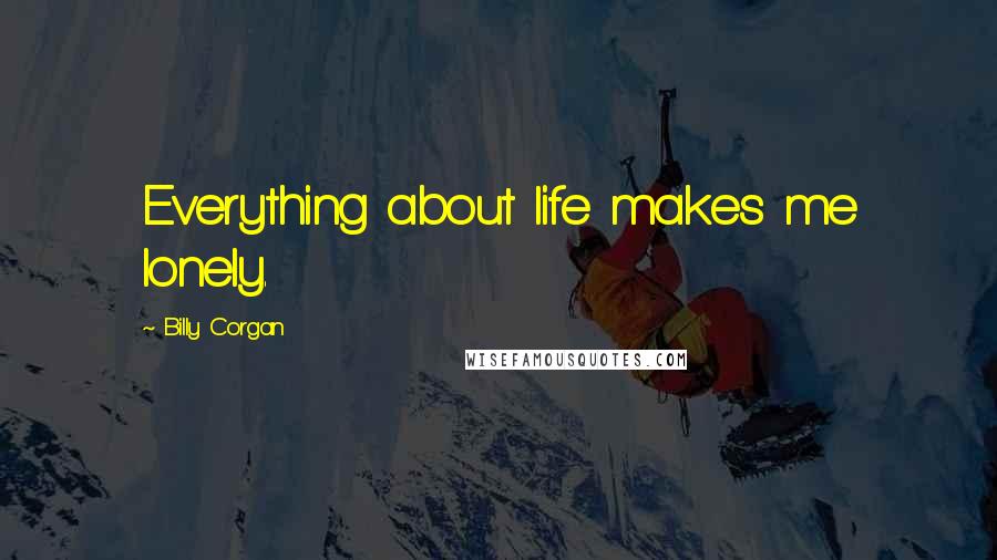 Billy Corgan Quotes: Everything about life makes me lonely.