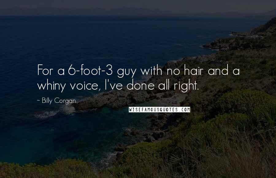 Billy Corgan Quotes: For a 6-foot-3 guy with no hair and a whiny voice, I've done all right.