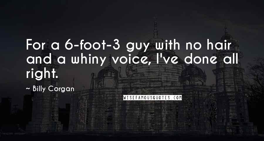 Billy Corgan Quotes: For a 6-foot-3 guy with no hair and a whiny voice, I've done all right.