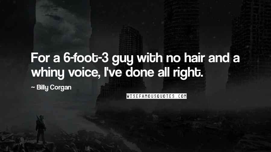 Billy Corgan Quotes: For a 6-foot-3 guy with no hair and a whiny voice, I've done all right.