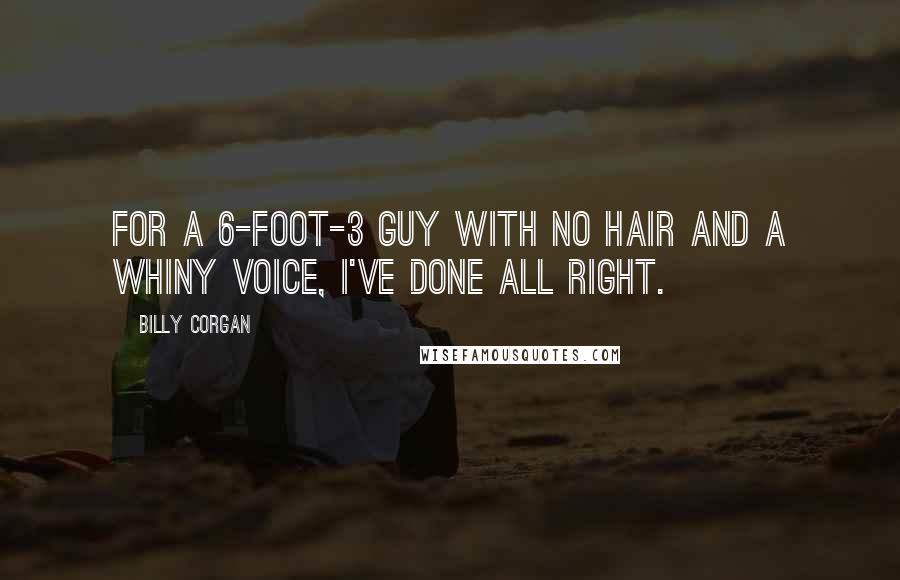 Billy Corgan Quotes: For a 6-foot-3 guy with no hair and a whiny voice, I've done all right.