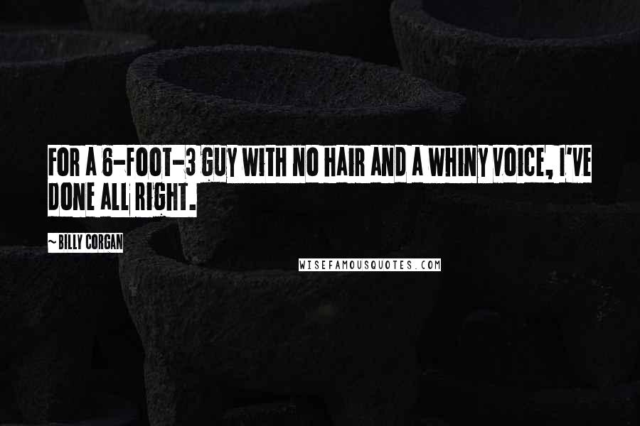 Billy Corgan Quotes: For a 6-foot-3 guy with no hair and a whiny voice, I've done all right.