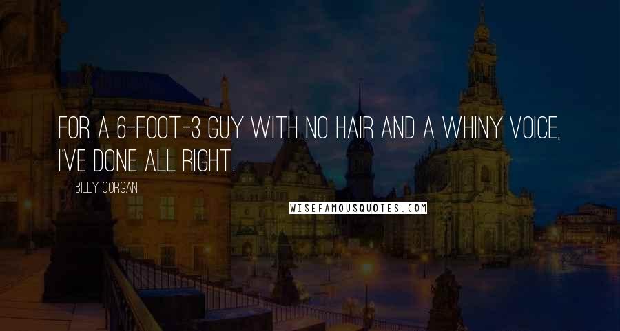 Billy Corgan Quotes: For a 6-foot-3 guy with no hair and a whiny voice, I've done all right.