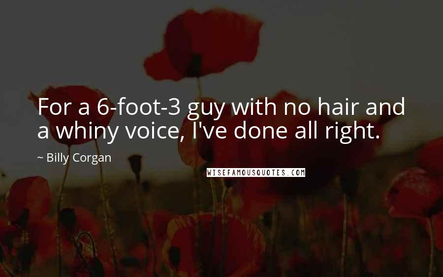 Billy Corgan Quotes: For a 6-foot-3 guy with no hair and a whiny voice, I've done all right.