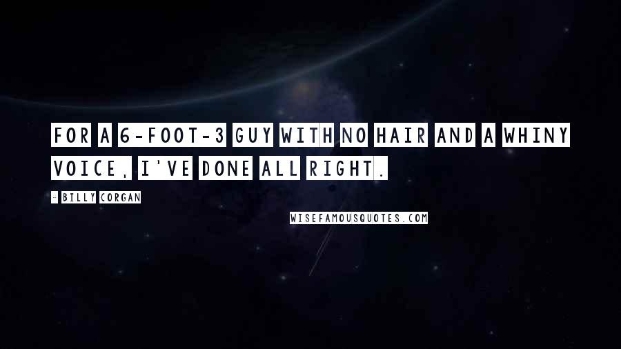 Billy Corgan Quotes: For a 6-foot-3 guy with no hair and a whiny voice, I've done all right.