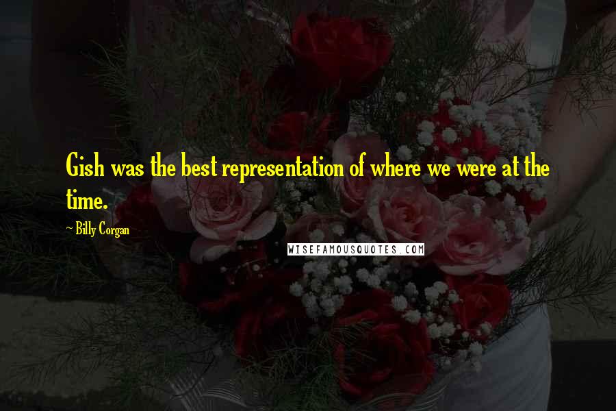 Billy Corgan Quotes: Gish was the best representation of where we were at the time.