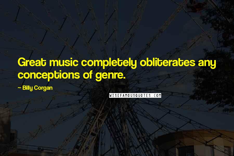 Billy Corgan Quotes: Great music completely obliterates any conceptions of genre.