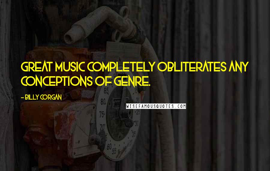 Billy Corgan Quotes: Great music completely obliterates any conceptions of genre.