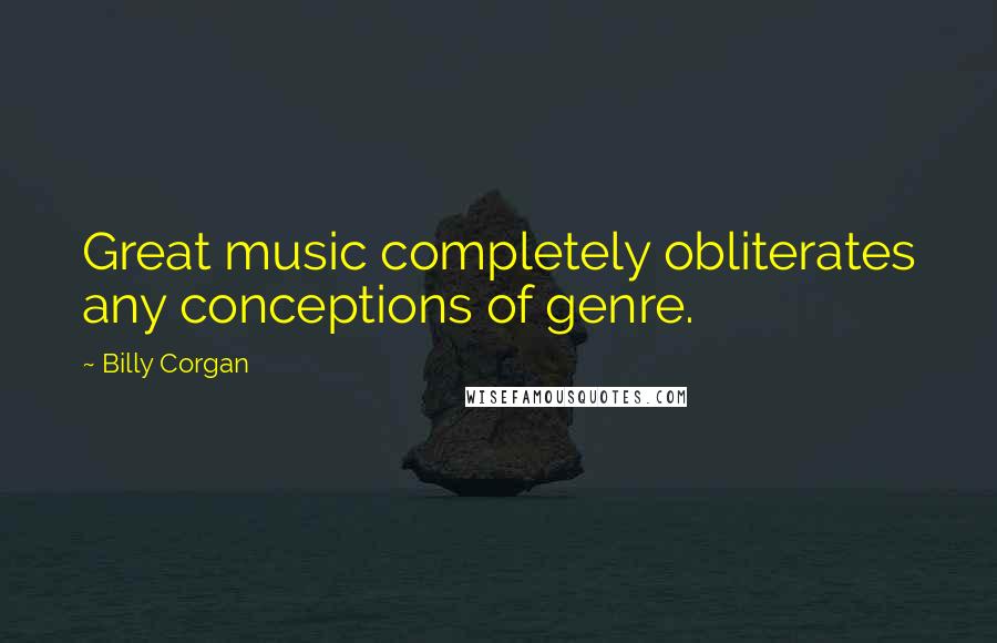 Billy Corgan Quotes: Great music completely obliterates any conceptions of genre.