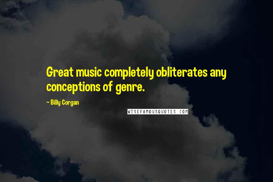 Billy Corgan Quotes: Great music completely obliterates any conceptions of genre.