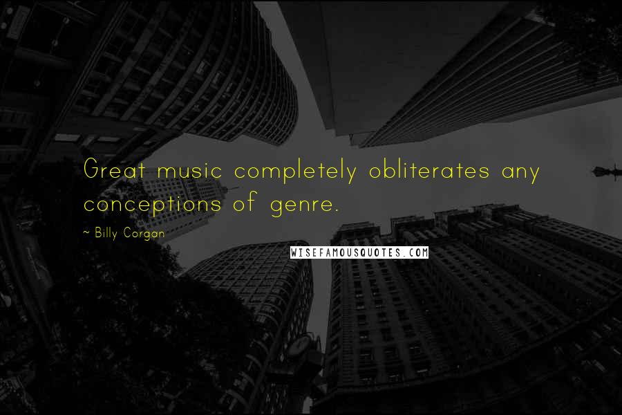 Billy Corgan Quotes: Great music completely obliterates any conceptions of genre.
