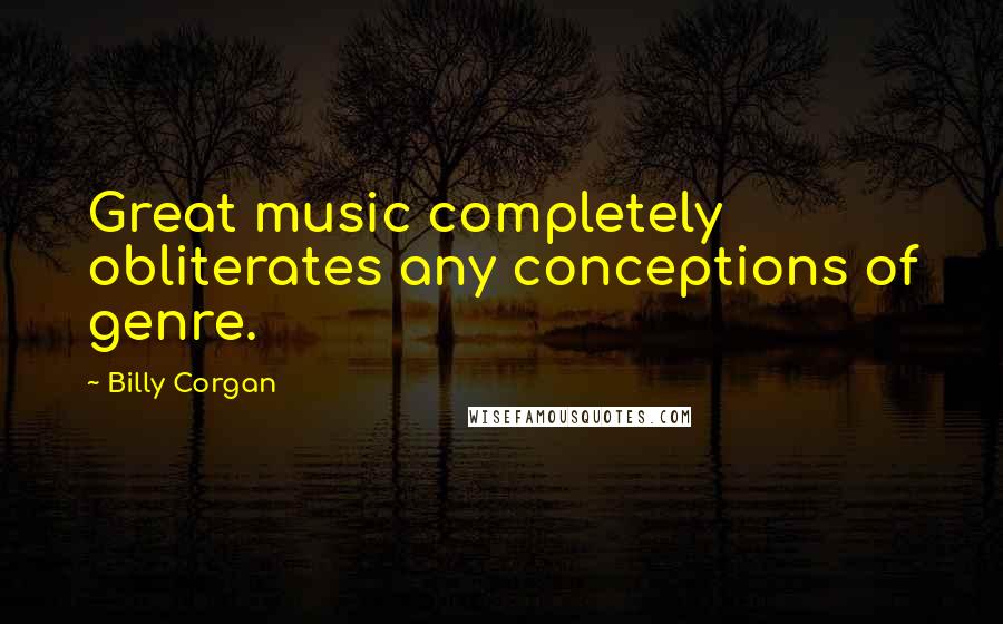 Billy Corgan Quotes: Great music completely obliterates any conceptions of genre.
