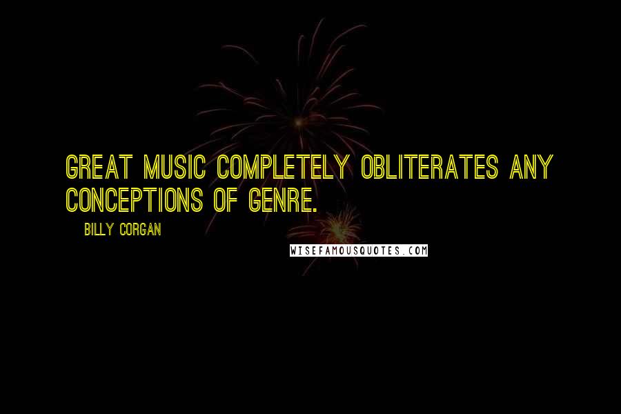 Billy Corgan Quotes: Great music completely obliterates any conceptions of genre.