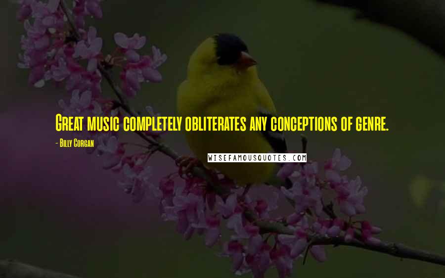 Billy Corgan Quotes: Great music completely obliterates any conceptions of genre.