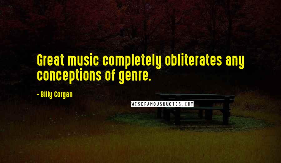 Billy Corgan Quotes: Great music completely obliterates any conceptions of genre.