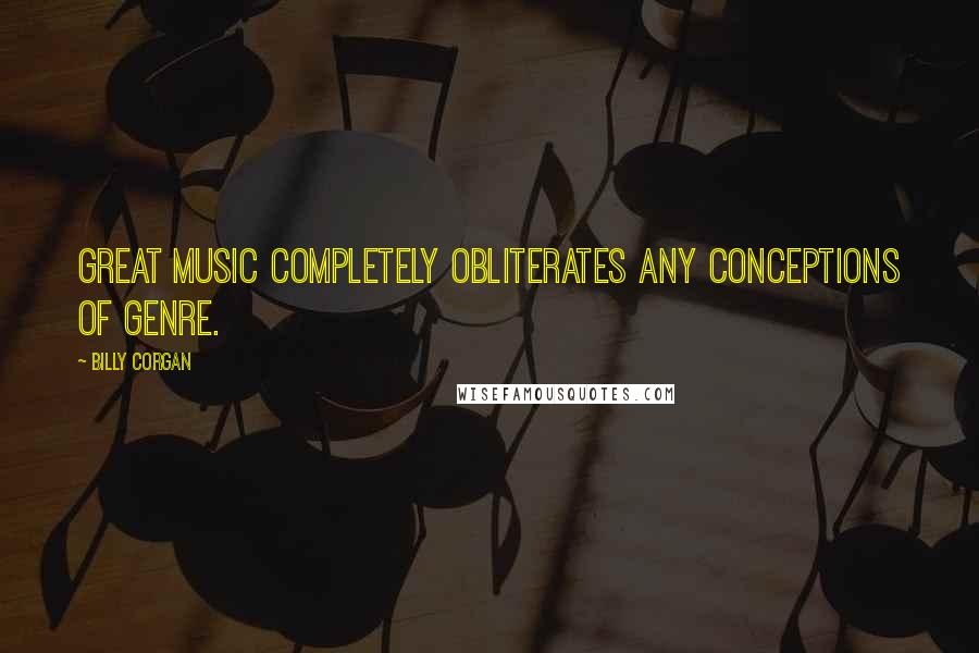 Billy Corgan Quotes: Great music completely obliterates any conceptions of genre.