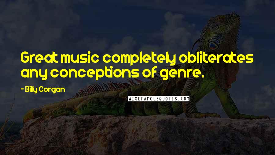 Billy Corgan Quotes: Great music completely obliterates any conceptions of genre.
