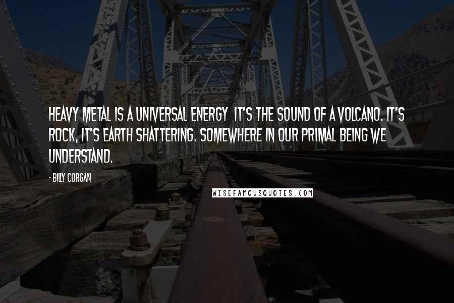 Billy Corgan Quotes: Heavy metal is a universal energy  it's the sound of a volcano. It's rock, it's earth shattering. Somewhere in our primal being we understand.