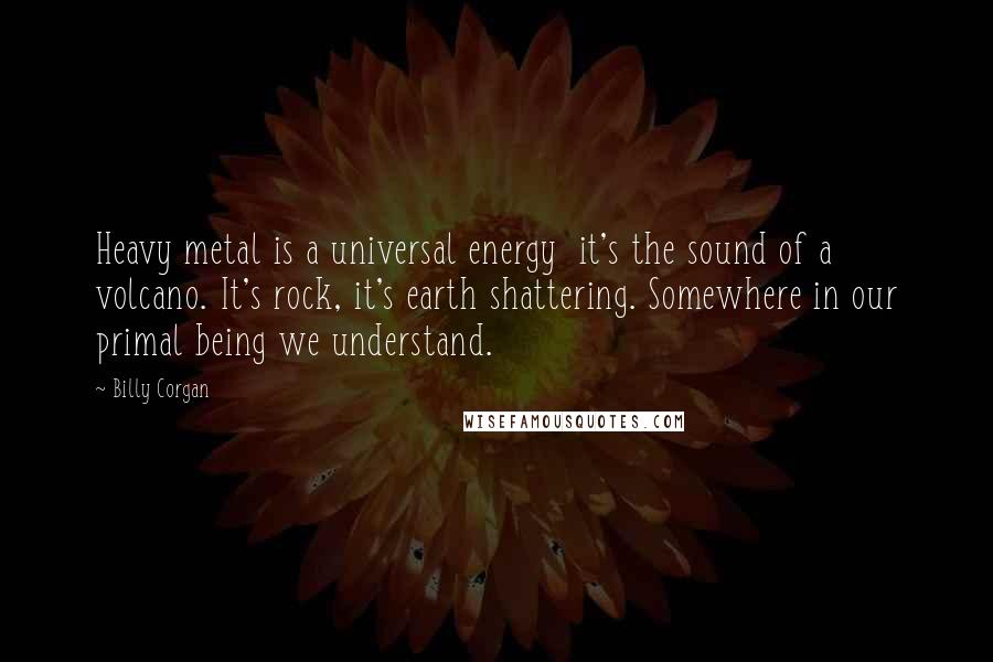 Billy Corgan Quotes: Heavy metal is a universal energy  it's the sound of a volcano. It's rock, it's earth shattering. Somewhere in our primal being we understand.