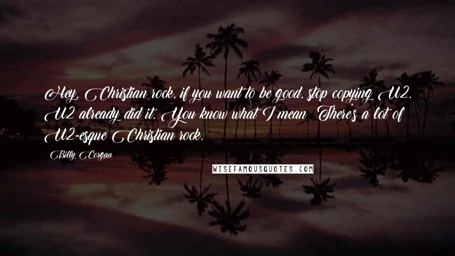 Billy Corgan Quotes: Hey, Christian rock, if you want to be good, stop copying U2. U2 already did it. You know what I mean? There's a lot of U2-esque Christian rock.