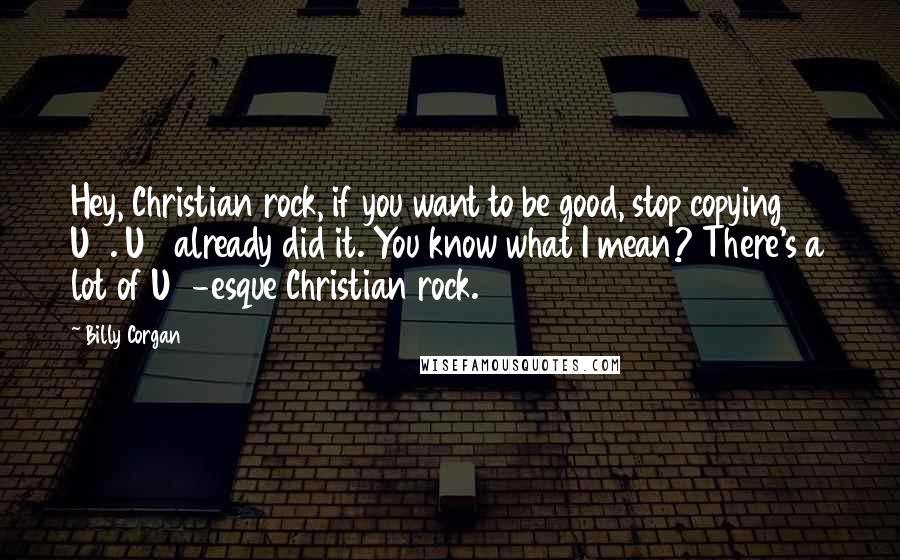 Billy Corgan Quotes: Hey, Christian rock, if you want to be good, stop copying U2. U2 already did it. You know what I mean? There's a lot of U2-esque Christian rock.