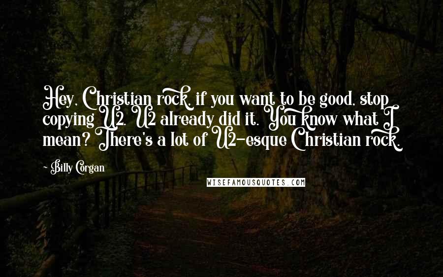 Billy Corgan Quotes: Hey, Christian rock, if you want to be good, stop copying U2. U2 already did it. You know what I mean? There's a lot of U2-esque Christian rock.
