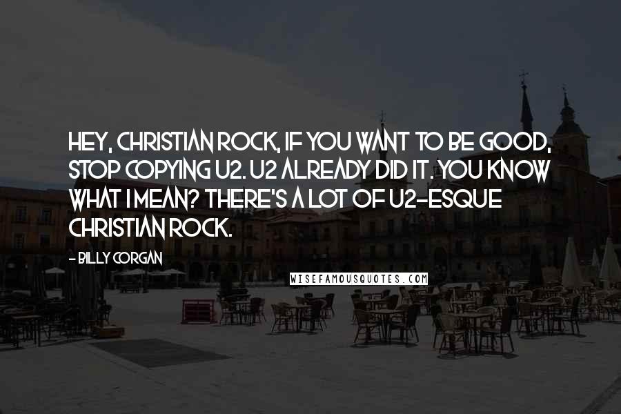 Billy Corgan Quotes: Hey, Christian rock, if you want to be good, stop copying U2. U2 already did it. You know what I mean? There's a lot of U2-esque Christian rock.