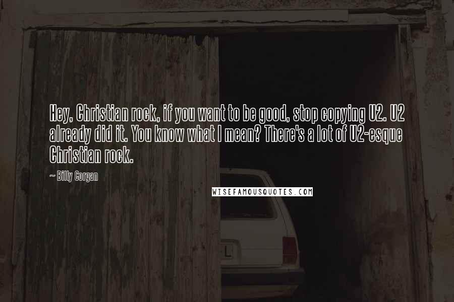 Billy Corgan Quotes: Hey, Christian rock, if you want to be good, stop copying U2. U2 already did it. You know what I mean? There's a lot of U2-esque Christian rock.