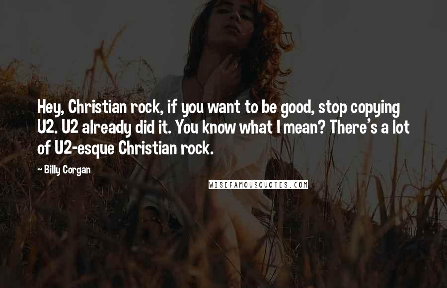 Billy Corgan Quotes: Hey, Christian rock, if you want to be good, stop copying U2. U2 already did it. You know what I mean? There's a lot of U2-esque Christian rock.