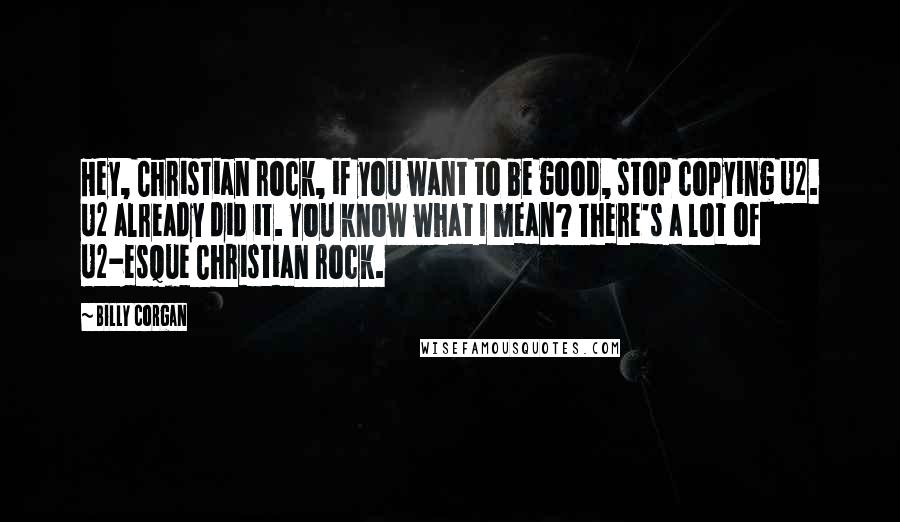 Billy Corgan Quotes: Hey, Christian rock, if you want to be good, stop copying U2. U2 already did it. You know what I mean? There's a lot of U2-esque Christian rock.