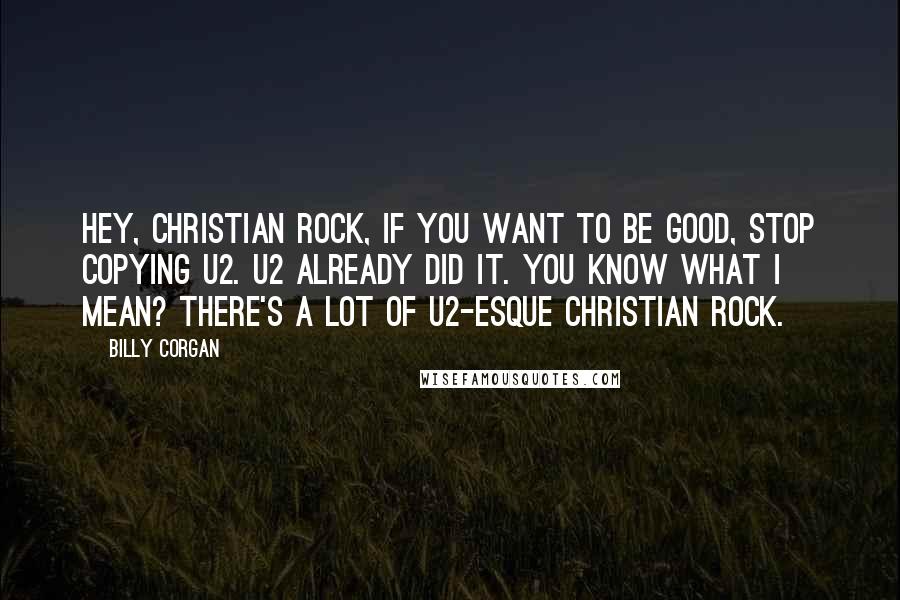 Billy Corgan Quotes: Hey, Christian rock, if you want to be good, stop copying U2. U2 already did it. You know what I mean? There's a lot of U2-esque Christian rock.