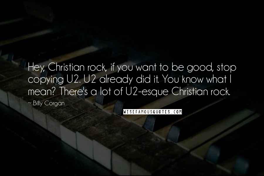 Billy Corgan Quotes: Hey, Christian rock, if you want to be good, stop copying U2. U2 already did it. You know what I mean? There's a lot of U2-esque Christian rock.