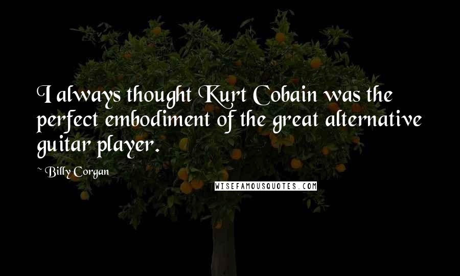 Billy Corgan Quotes: I always thought Kurt Cobain was the perfect embodiment of the great alternative guitar player.