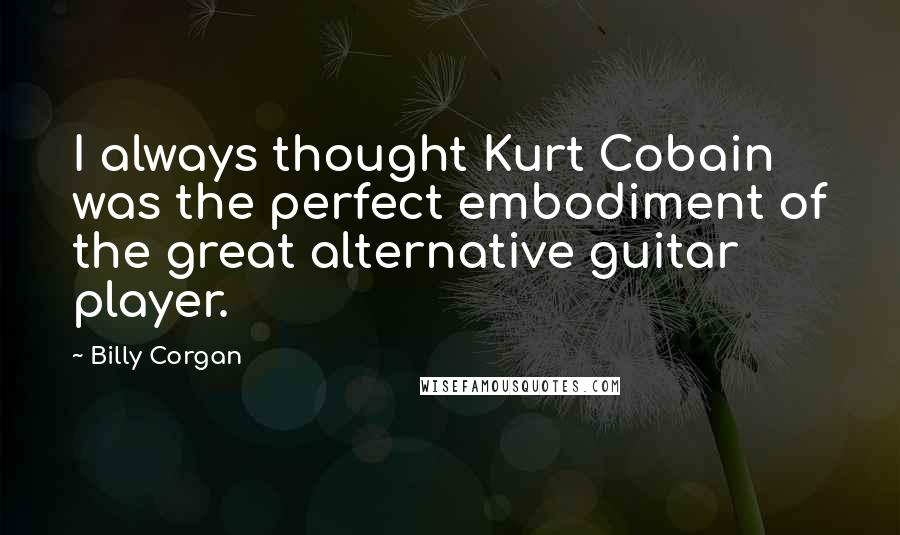 Billy Corgan Quotes: I always thought Kurt Cobain was the perfect embodiment of the great alternative guitar player.