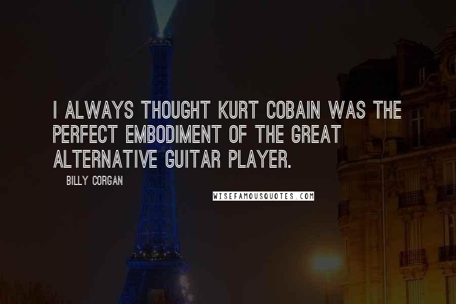 Billy Corgan Quotes: I always thought Kurt Cobain was the perfect embodiment of the great alternative guitar player.