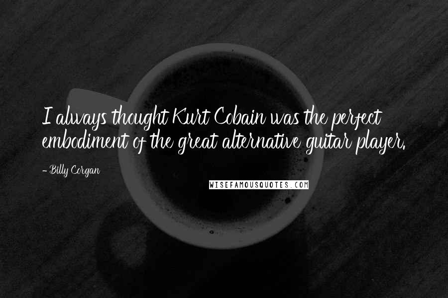 Billy Corgan Quotes: I always thought Kurt Cobain was the perfect embodiment of the great alternative guitar player.