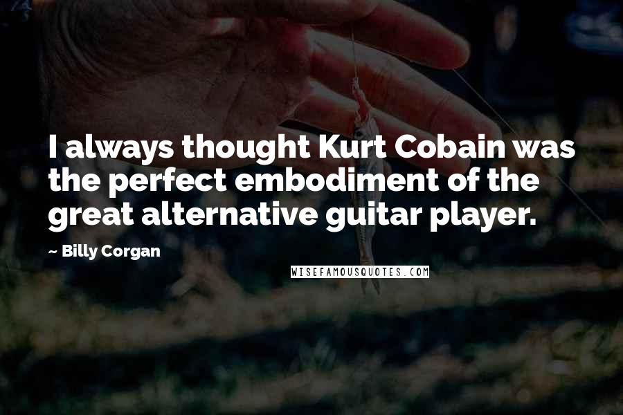 Billy Corgan Quotes: I always thought Kurt Cobain was the perfect embodiment of the great alternative guitar player.