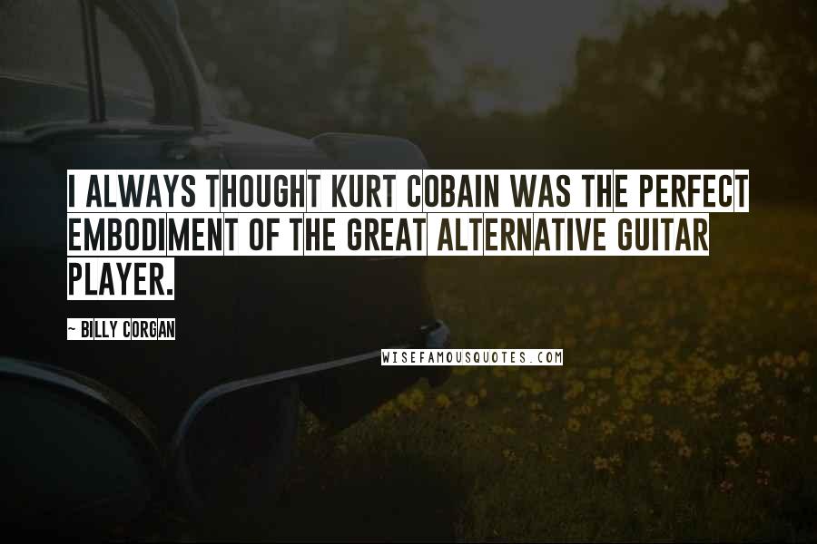 Billy Corgan Quotes: I always thought Kurt Cobain was the perfect embodiment of the great alternative guitar player.