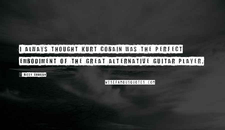 Billy Corgan Quotes: I always thought Kurt Cobain was the perfect embodiment of the great alternative guitar player.