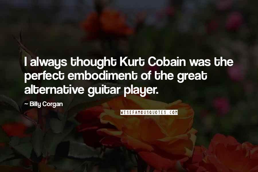 Billy Corgan Quotes: I always thought Kurt Cobain was the perfect embodiment of the great alternative guitar player.