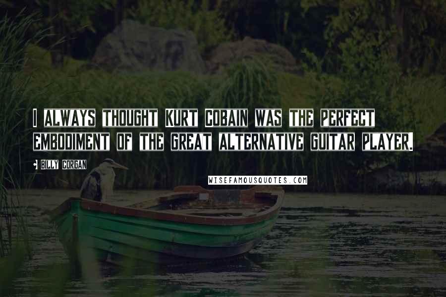 Billy Corgan Quotes: I always thought Kurt Cobain was the perfect embodiment of the great alternative guitar player.