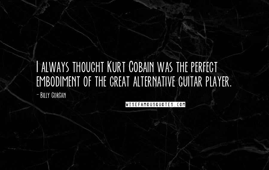 Billy Corgan Quotes: I always thought Kurt Cobain was the perfect embodiment of the great alternative guitar player.