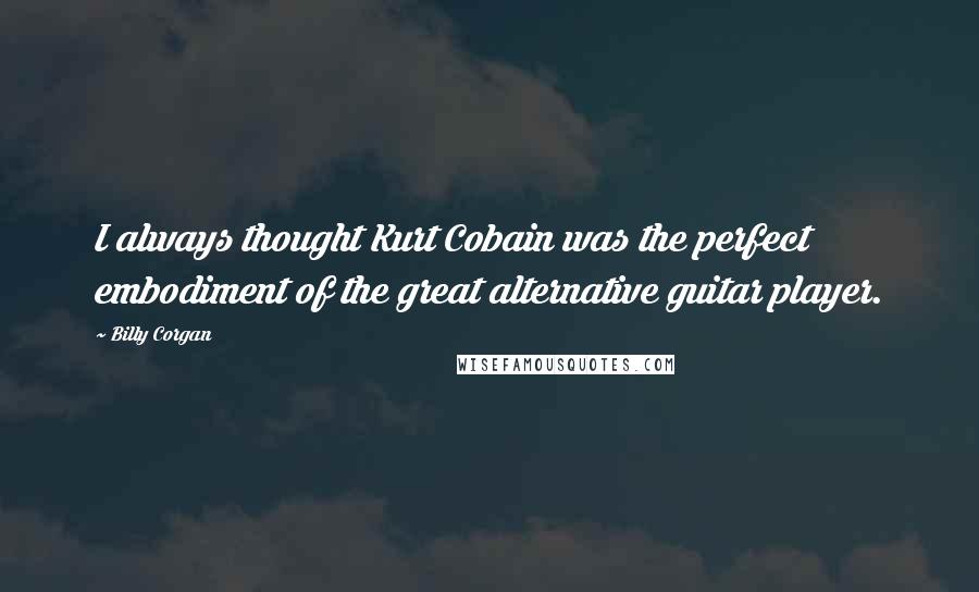 Billy Corgan Quotes: I always thought Kurt Cobain was the perfect embodiment of the great alternative guitar player.