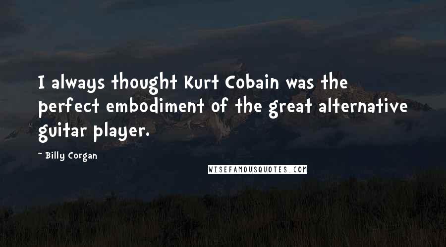 Billy Corgan Quotes: I always thought Kurt Cobain was the perfect embodiment of the great alternative guitar player.