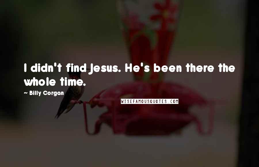 Billy Corgan Quotes: I didn't find Jesus. He's been there the whole time.