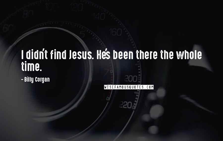 Billy Corgan Quotes: I didn't find Jesus. He's been there the whole time.