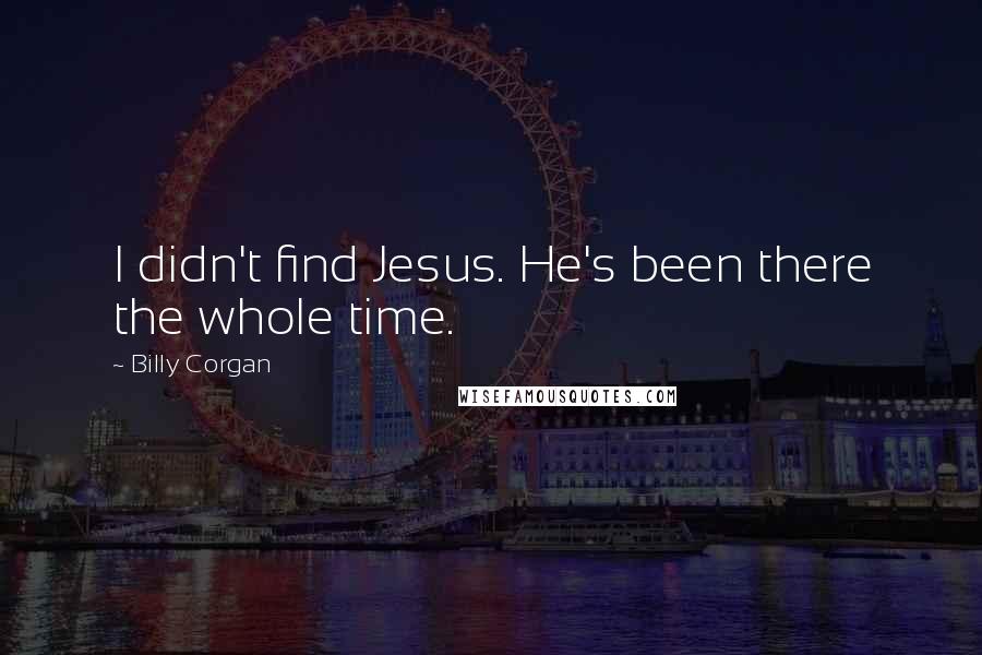 Billy Corgan Quotes: I didn't find Jesus. He's been there the whole time.