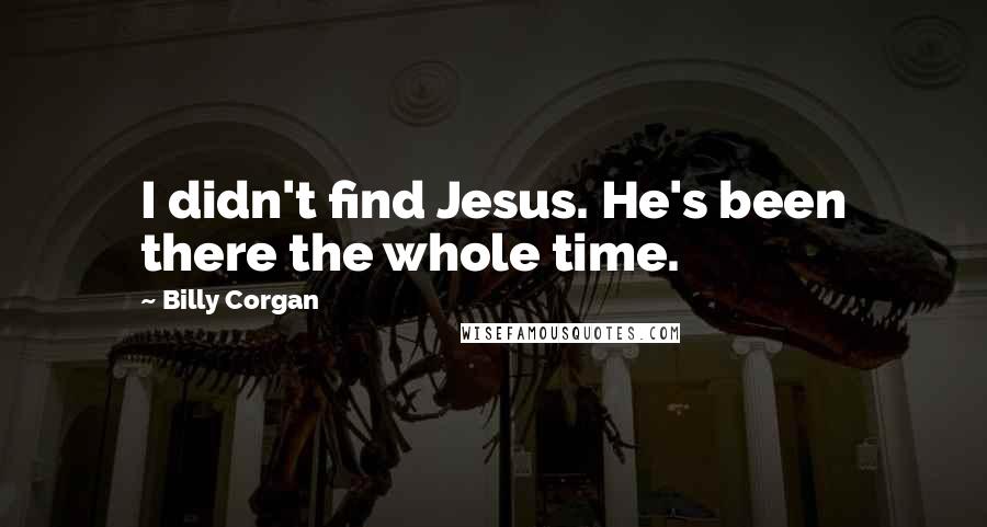 Billy Corgan Quotes: I didn't find Jesus. He's been there the whole time.
