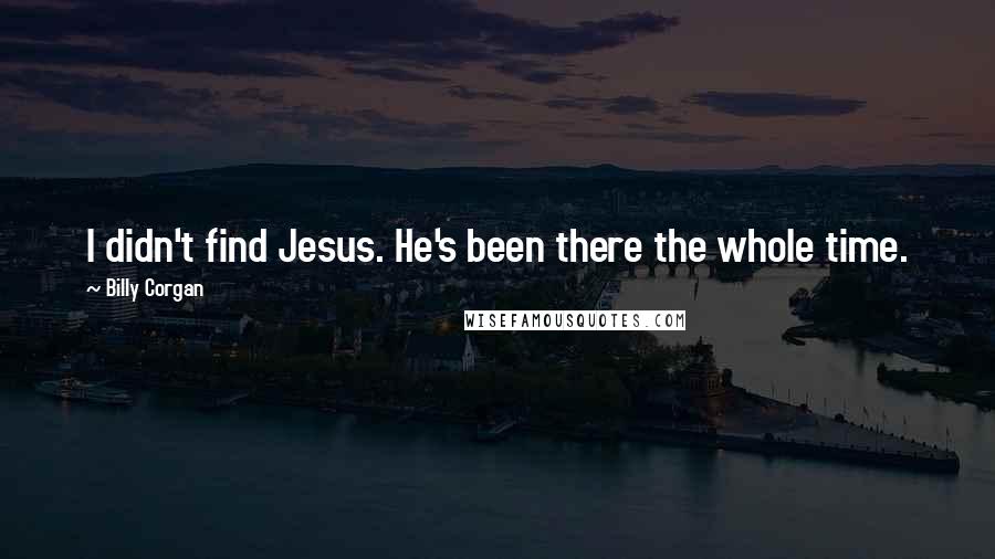 Billy Corgan Quotes: I didn't find Jesus. He's been there the whole time.